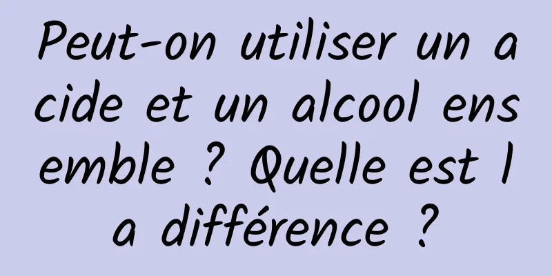 Peut-on utiliser un acide et un alcool ensemble ? Quelle est la différence ?