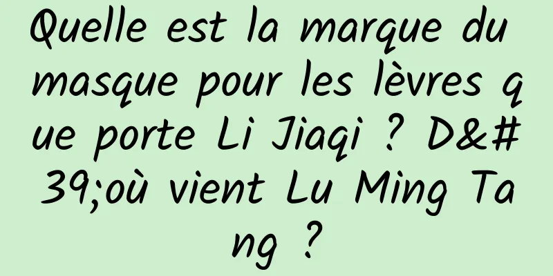 Quelle est la marque du masque pour les lèvres que porte Li Jiaqi ? D'où vient Lu Ming Tang ?