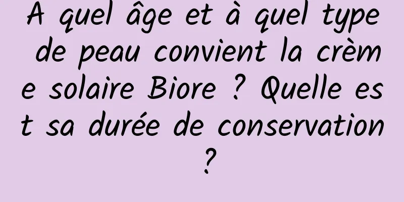 À quel âge et à quel type de peau convient la crème solaire Biore ? Quelle est sa durée de conservation ?