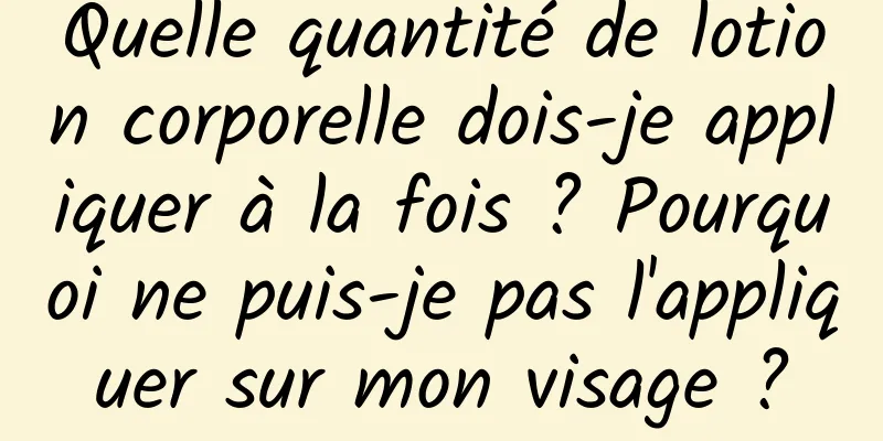 Quelle quantité de lotion corporelle dois-je appliquer à la fois ? Pourquoi ne puis-je pas l'appliquer sur mon visage ?