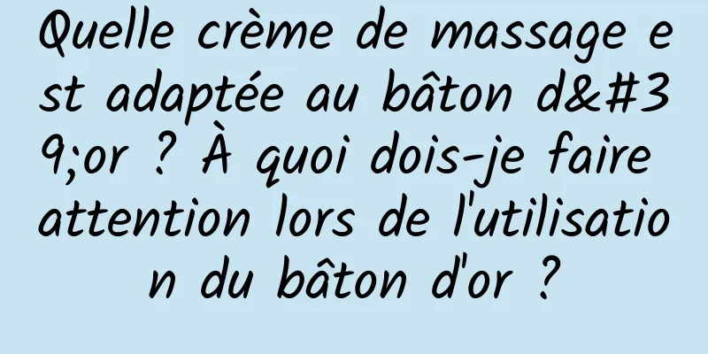 Quelle crème de massage est adaptée au bâton d'or ? À quoi dois-je faire attention lors de l'utilisation du bâton d'or ?