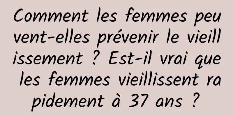 Comment les femmes peuvent-elles prévenir le vieillissement ? Est-il vrai que les femmes vieillissent rapidement à 37 ans ?