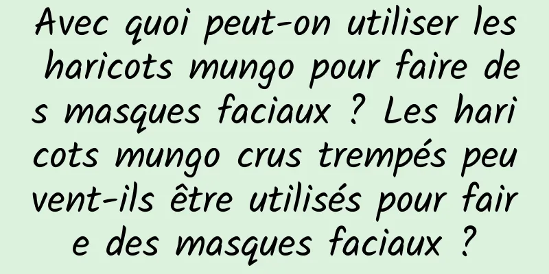 Avec quoi peut-on utiliser les haricots mungo pour faire des masques faciaux ? Les haricots mungo crus trempés peuvent-ils être utilisés pour faire des masques faciaux ?