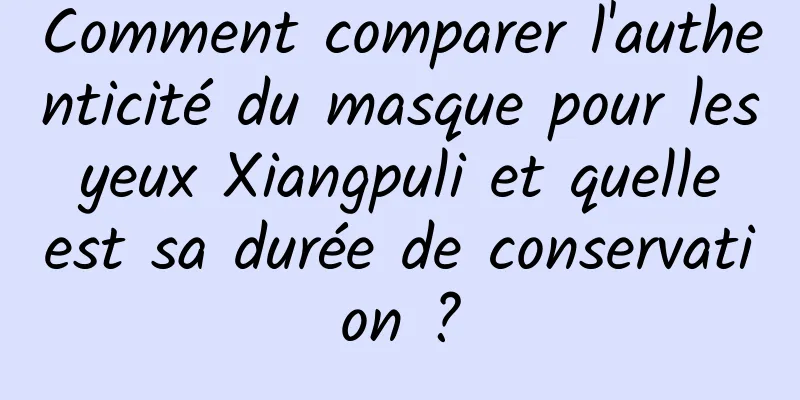 Comment comparer l'authenticité du masque pour les yeux Xiangpuli et quelle est sa durée de conservation ?