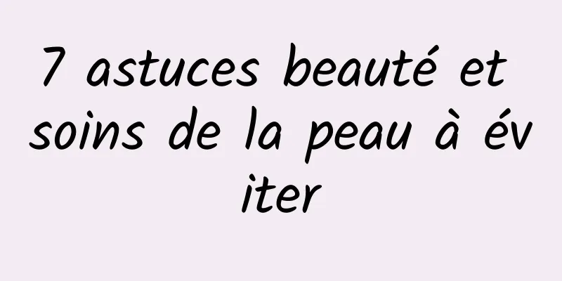 7 astuces beauté et soins de la peau à éviter