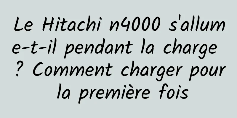 Le Hitachi n4000 s'allume-t-il pendant la charge ? Comment charger pour la première fois