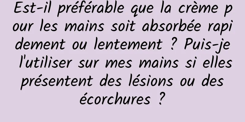 Est-il préférable que la crème pour les mains soit absorbée rapidement ou lentement ? Puis-je l'utiliser sur mes mains si elles présentent des lésions ou des écorchures ?