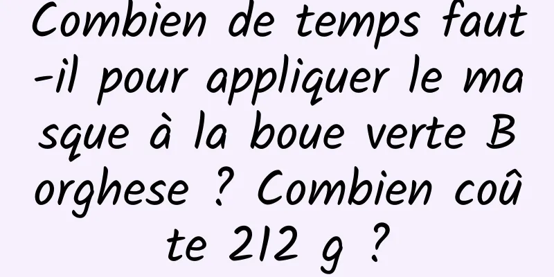 Combien de temps faut-il pour appliquer le masque à la boue verte Borghese ? Combien coûte 212 g ?