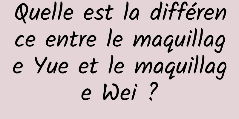 Quelle est la différence entre le maquillage Yue et le maquillage Wei ?