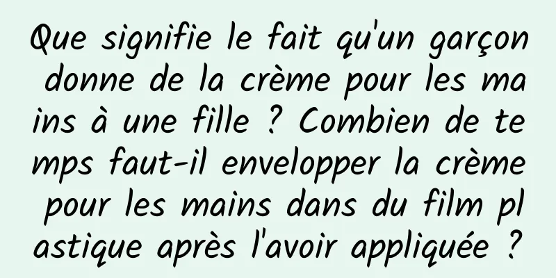 Que signifie le fait qu'un garçon donne de la crème pour les mains à une fille ? Combien de temps faut-il envelopper la crème pour les mains dans du film plastique après l'avoir appliquée ?