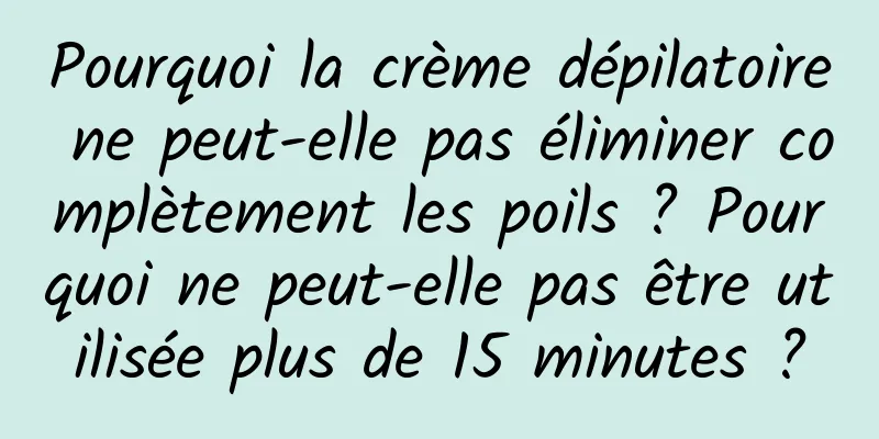 Pourquoi la crème dépilatoire ne peut-elle pas éliminer complètement les poils ? Pourquoi ne peut-elle pas être utilisée plus de 15 minutes ?