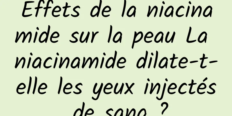 Effets de la niacinamide sur la peau La niacinamide dilate-t-elle les yeux injectés de sang ?