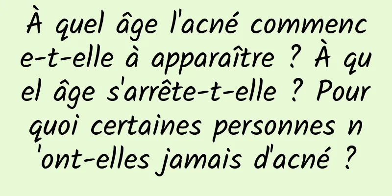 À quel âge l'acné commence-t-elle à apparaître ? À quel âge s'arrête-t-elle ? Pourquoi certaines personnes n'ont-elles jamais d'acné ?