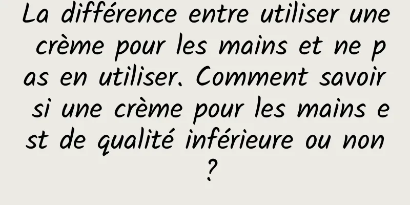La différence entre utiliser une crème pour les mains et ne pas en utiliser. Comment savoir si une crème pour les mains est de qualité inférieure ou non ?