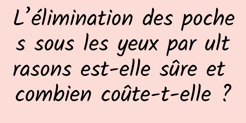 L’élimination des poches sous les yeux par ultrasons est-elle sûre et combien coûte-t-elle ?