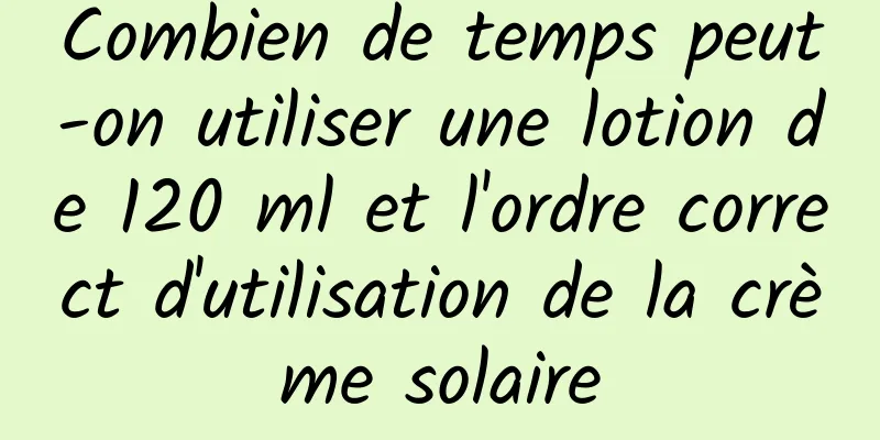 Combien de temps peut-on utiliser une lotion de 120 ml et l'ordre correct d'utilisation de la crème solaire