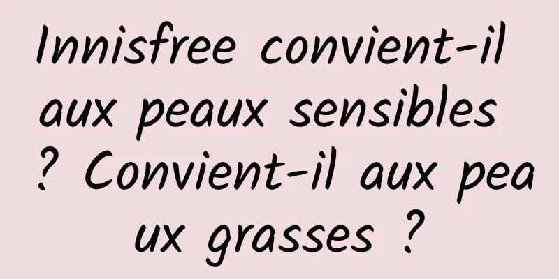 Innisfree convient-il aux peaux sensibles ? Convient-il aux peaux grasses ?