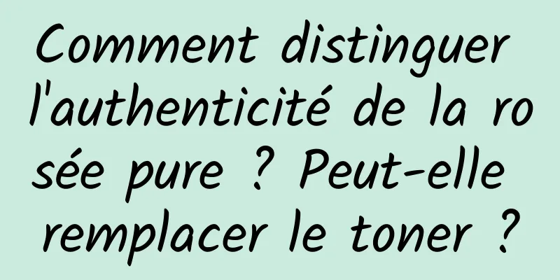 Comment distinguer l'authenticité de la rosée pure ? Peut-elle remplacer le toner ?