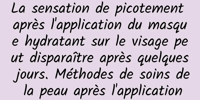 La sensation de picotement après l'application du masque hydratant sur le visage peut disparaître après quelques jours. Méthodes de soins de la peau après l'application