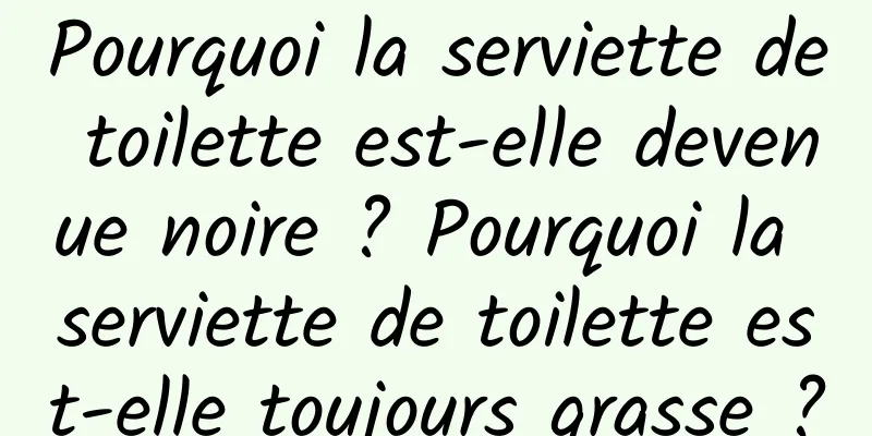 Pourquoi la serviette de toilette est-elle devenue noire ? Pourquoi la serviette de toilette est-elle toujours grasse ?