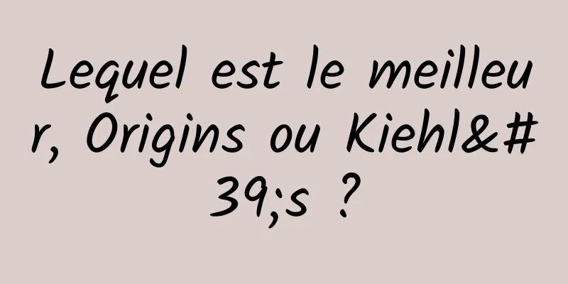 Lequel est le meilleur, Origins ou Kiehl's ?