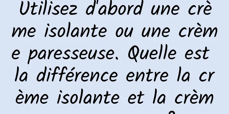 Utilisez d'abord une crème isolante ou une crème paresseuse. Quelle est la différence entre la crème isolante et la crème paresseuse ?