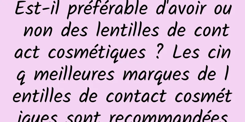 Est-il préférable d'avoir ou non des lentilles de contact cosmétiques ? Les cinq meilleures marques de lentilles de contact cosmétiques sont recommandées