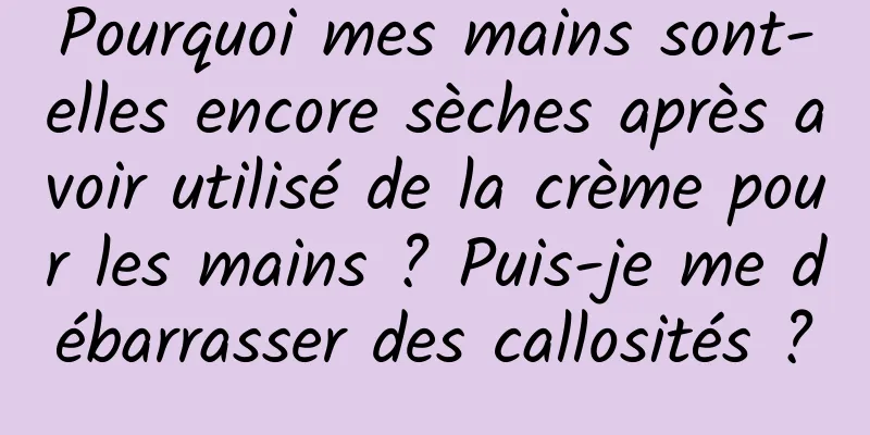 Pourquoi mes mains sont-elles encore sèches après avoir utilisé de la crème pour les mains ? Puis-je me débarrasser des callosités ?