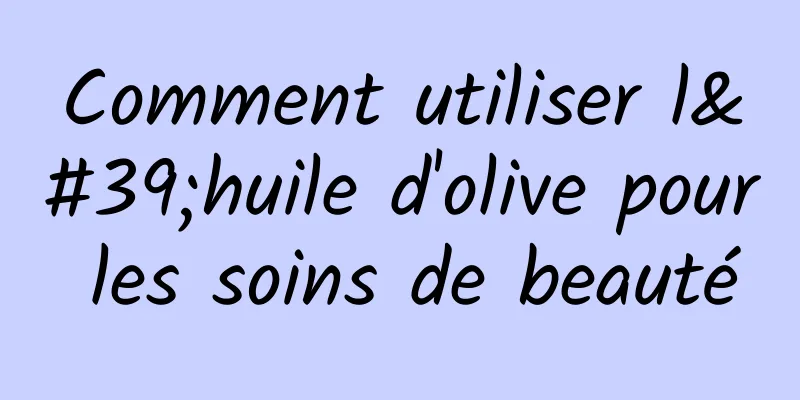 Comment utiliser l'huile d'olive pour les soins de beauté