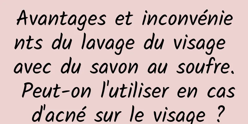 Avantages et inconvénients du lavage du visage avec du savon au soufre. Peut-on l'utiliser en cas d'acné sur le visage ?
