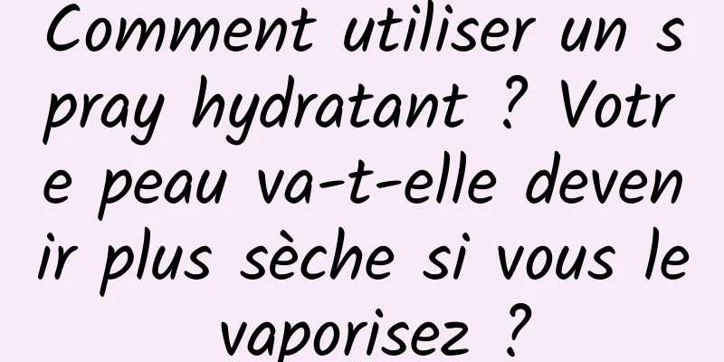 Comment utiliser un spray hydratant ? Votre peau va-t-elle devenir plus sèche si vous le vaporisez ?
