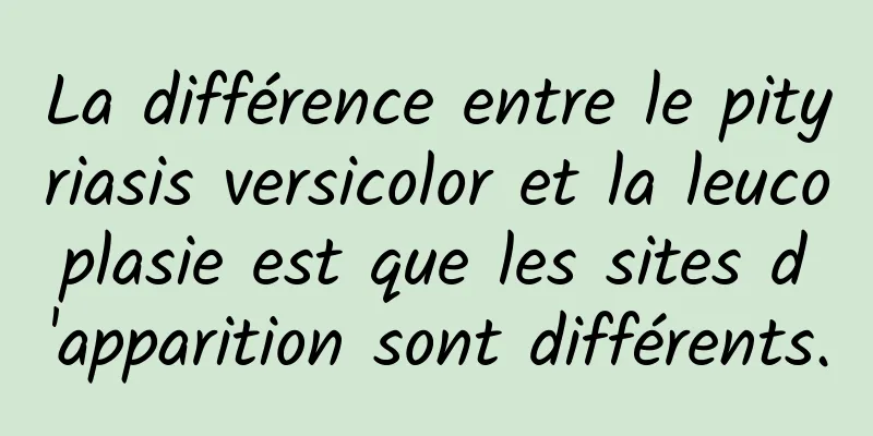 La différence entre le pityriasis versicolor et la leucoplasie est que les sites d'apparition sont différents.