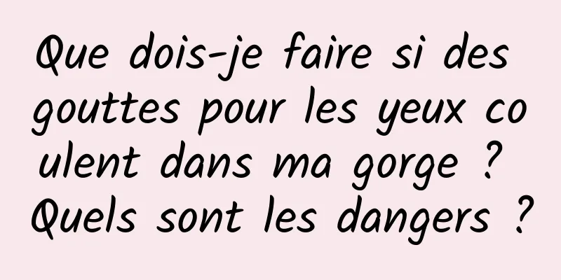 Que dois-je faire si des gouttes pour les yeux coulent dans ma gorge ? Quels sont les dangers ?