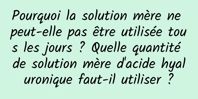 Pourquoi la solution mère ne peut-elle pas être utilisée tous les jours ? Quelle quantité de solution mère d'acide hyaluronique faut-il utiliser ?