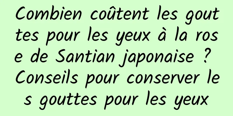 Combien coûtent les gouttes pour les yeux à la rose de Santian japonaise ? Conseils pour conserver les gouttes pour les yeux