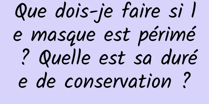Que dois-je faire si le masque est périmé ? Quelle est sa durée de conservation ?