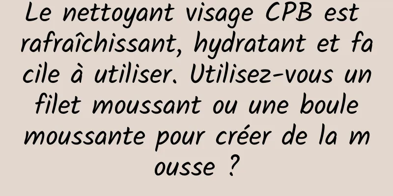 Le nettoyant visage CPB est rafraîchissant, hydratant et facile à utiliser. Utilisez-vous un filet moussant ou une boule moussante pour créer de la mousse ?