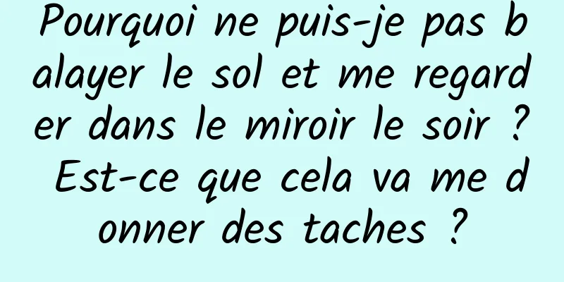 Pourquoi ne puis-je pas balayer le sol et me regarder dans le miroir le soir ? Est-ce que cela va me donner des taches ?