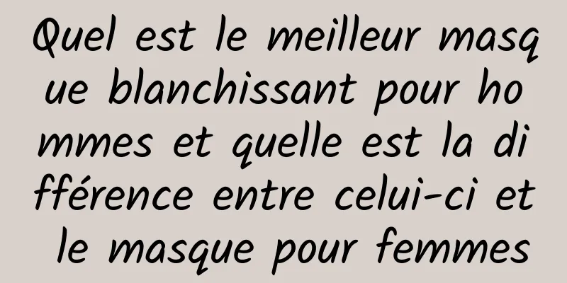 Quel est le meilleur masque blanchissant pour hommes et quelle est la différence entre celui-ci et le masque pour femmes