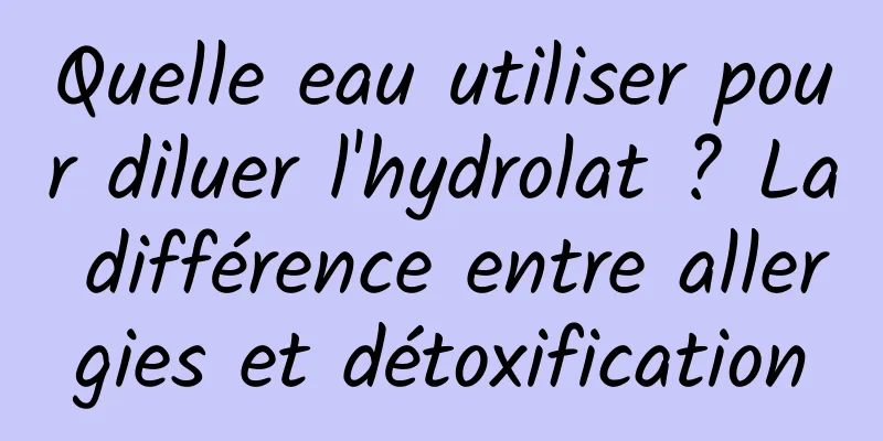 Quelle eau utiliser pour diluer l'hydrolat ? La différence entre allergies et détoxification