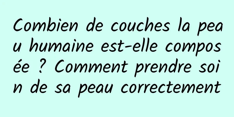 Combien de couches la peau humaine est-elle composée ? Comment prendre soin de sa peau correctement