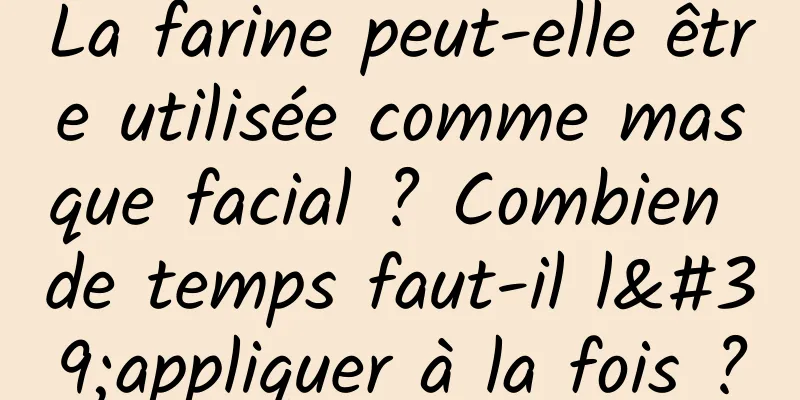 La farine peut-elle être utilisée comme masque facial ? Combien de temps faut-il l'appliquer à la fois ?