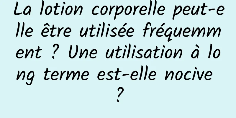 La lotion corporelle peut-elle être utilisée fréquemment ? Une utilisation à long terme est-elle nocive ?