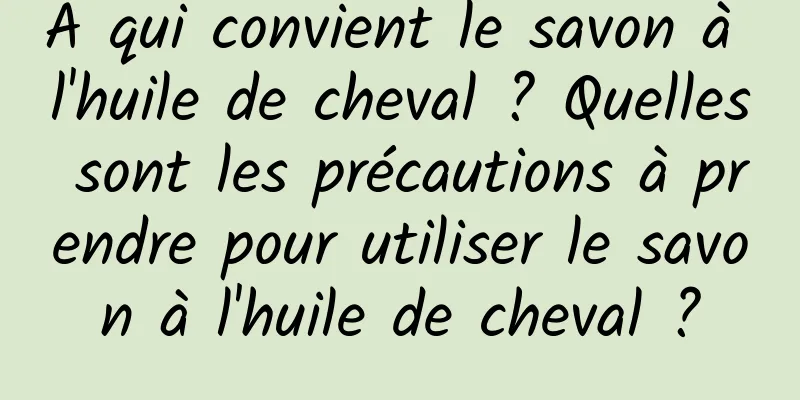 À qui convient le savon à l'huile de cheval ? Quelles sont les précautions à prendre pour utiliser le savon à l'huile de cheval ?