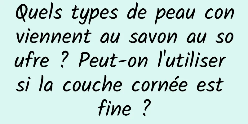 Quels types de peau conviennent au savon au soufre ? Peut-on l'utiliser si la couche cornée est fine ?