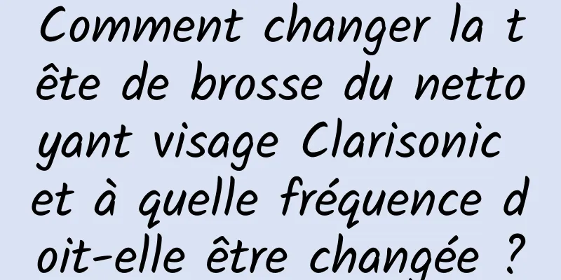 Comment changer la tête de brosse du nettoyant visage Clarisonic et à quelle fréquence doit-elle être changée ?