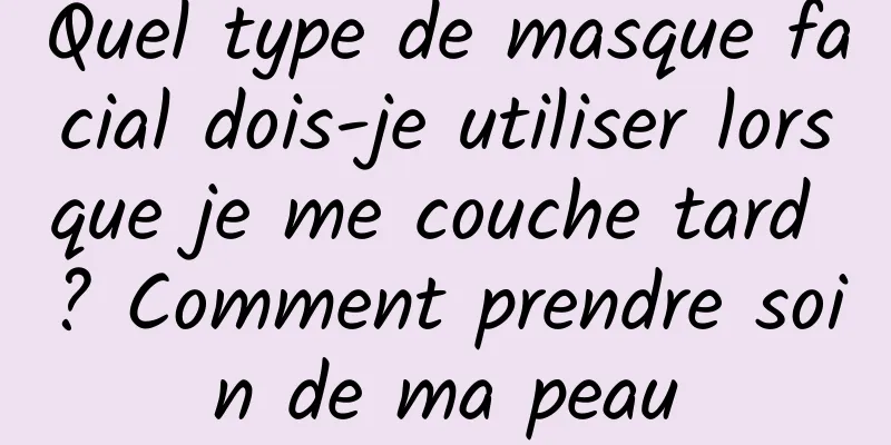 Quel type de masque facial dois-je utiliser lorsque je me couche tard ? Comment prendre soin de ma peau