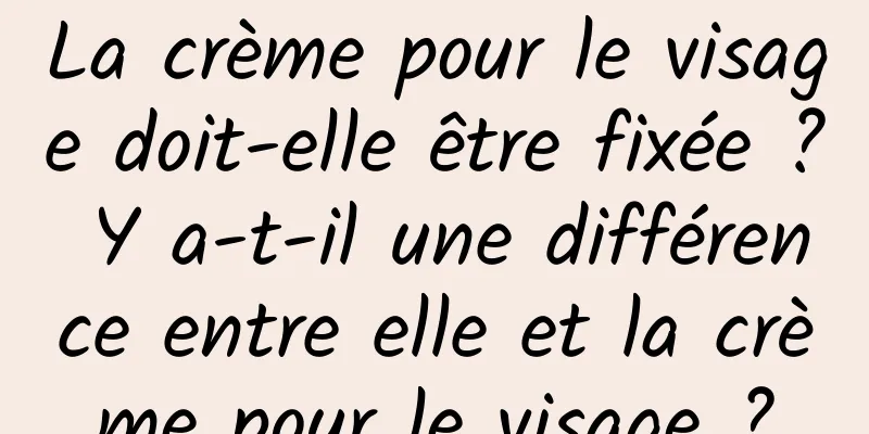 La crème pour le visage doit-elle être fixée ? Y a-t-il une différence entre elle et la crème pour le visage ?
