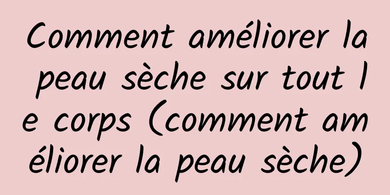 Comment améliorer la peau sèche sur tout le corps (comment améliorer la peau sèche)