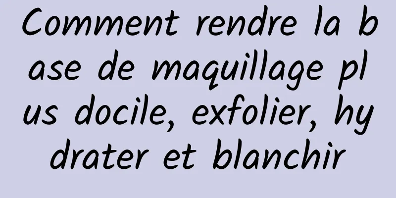 Comment rendre la base de maquillage plus docile, exfolier, hydrater et blanchir